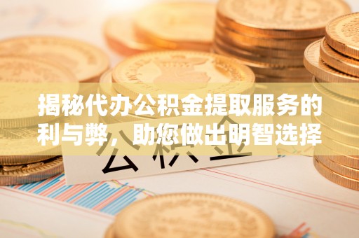 阿城揭秘代办公积金提取服务的利与弊，助您做出明智选择
