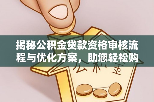 阿城揭秘公积金贷款资格审核流程与优化方案，助您轻松购房