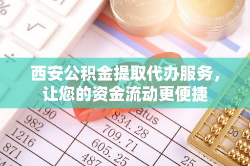 阿城西安公积金提取代办服务，让您的资金流动更便捷