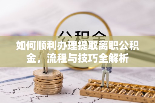 阿城如何顺利办理提取离职公积金，流程与技巧全解析