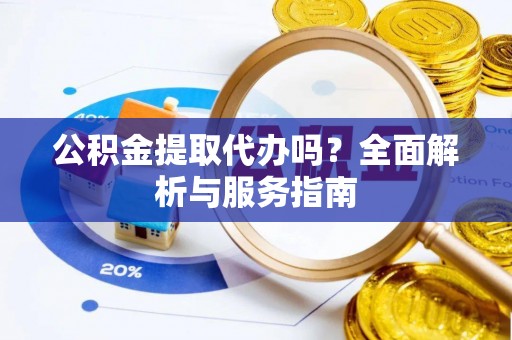 阿城公积金提取代办吗？全面解析与服务指南