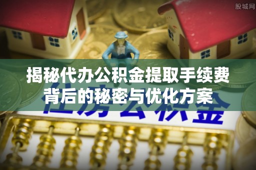 阿城揭秘代办公积金提取手续费背后的秘密与优化方案