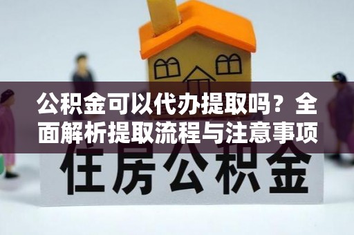 阿城公积金可以代办提取吗？全面解析提取流程与注意事项