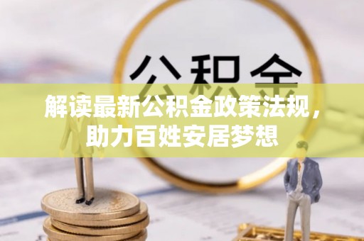 阿城解读最新公积金政策法规，助力百姓安居梦想