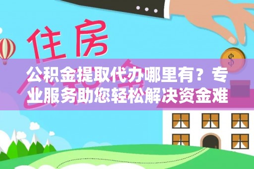 阿城公积金提取代办哪里有？专业服务助您轻松解决资金难题
