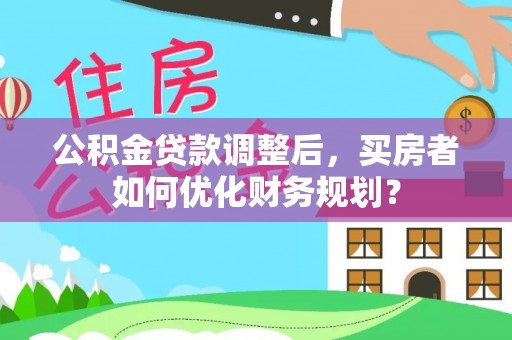 阿城公积金贷款调整后，买房者如何优化财务规划？