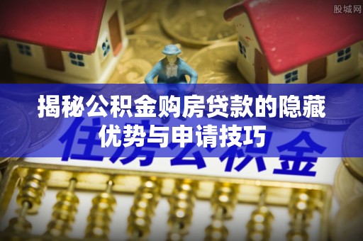 阿城揭秘公积金购房贷款的隐藏优势与申请技巧