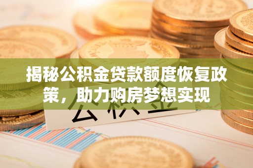 阿城揭秘公积金贷款额度恢复政策，助力购房梦想实现