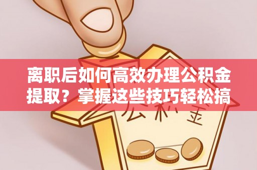 阿城离职后如何高效办理公积金提取？掌握这些技巧轻松搞定