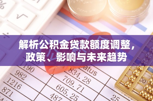 阿城解析公积金贷款额度调整，政策、影响与未来趋势