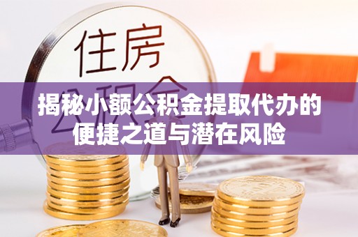 阿城揭秘小额公积金提取代办的便捷之道与潜在风险