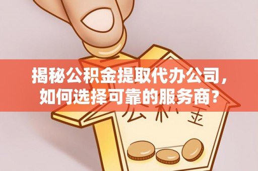 阿城揭秘公积金提取代办公司，如何选择可靠的服务商？