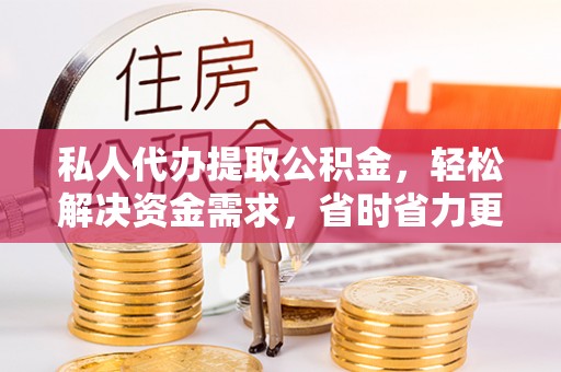 阿城私人代办提取公积金，轻松解决资金需求，省时省力更高效