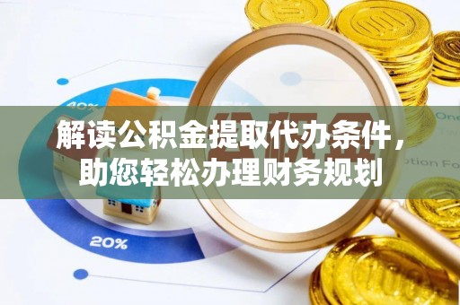 阿城解读公积金提取代办条件，助您轻松办理财务规划
