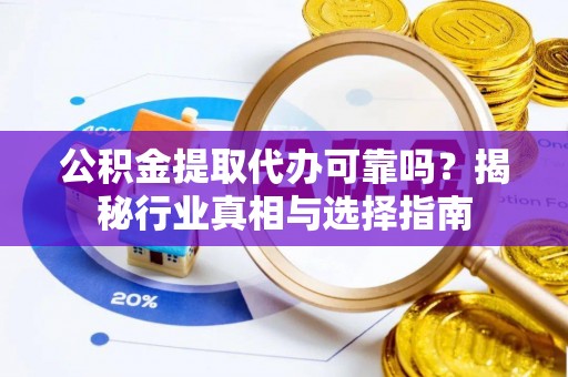 阿城公积金提取代办可靠吗？揭秘行业真相与选择指南