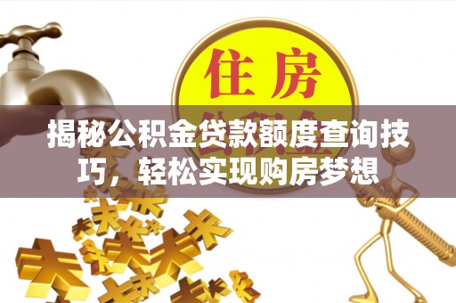 阿城揭秘公积金贷款额度查询技巧，轻松实现购房梦想