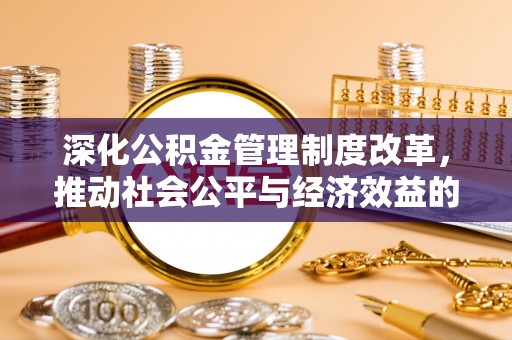 阿城深化公积金管理制度改革，推动社会公平与经济效益的双赢