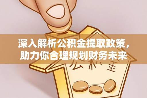 阿城深入解析公积金提取政策，助力你合理规划财务未来