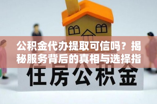 阿城公积金代办提取可信吗？揭秘服务背后的真相与选择指南