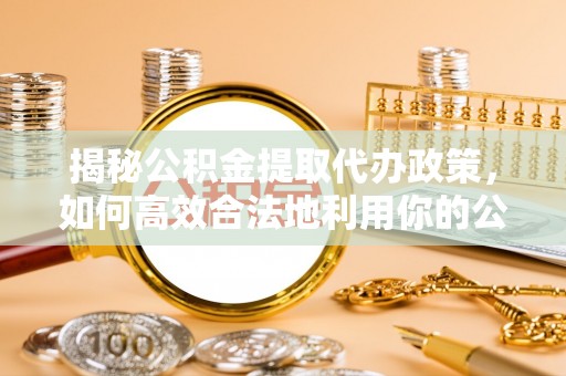 阿城揭秘公积金提取代办政策，如何高效合法地利用你的公积金