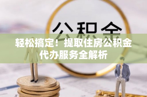 阿城轻松搞定！提取住房公积金代办服务全解析