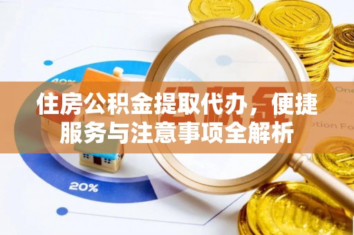 阿城住房公积金提取代办，便捷服务与注意事项全解析