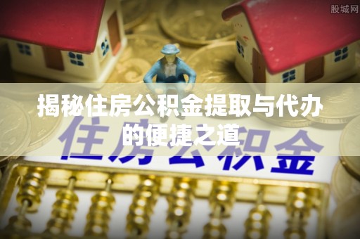 阿城揭秘住房公积金提取与代办的便捷之道