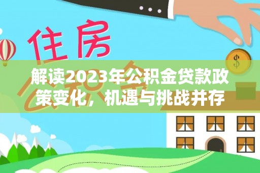 阿城解读2023年公积金贷款政策变化，机遇与挑战并存