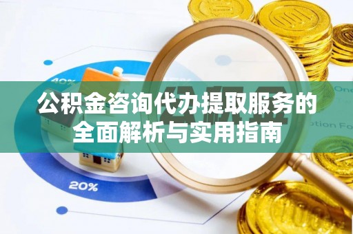 阿城公积金咨询代办提取服务的全面解析与实用指南