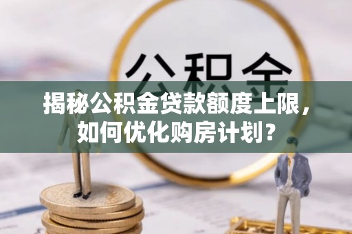 阿城揭秘公积金贷款额度上限，如何优化购房计划？