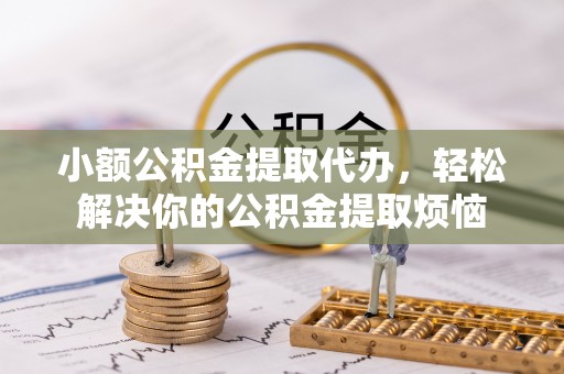 阿城小额公积金提取代办，轻松解决你的公积金提取烦恼
