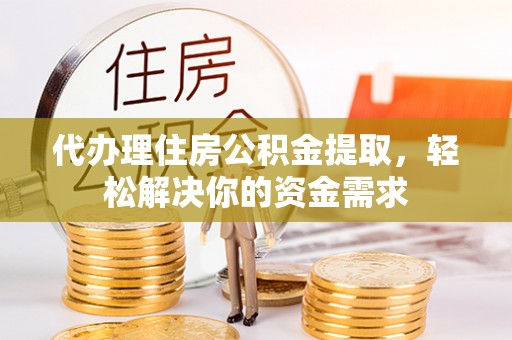 阿城代办理住房公积金提取，轻松解决你的资金需求