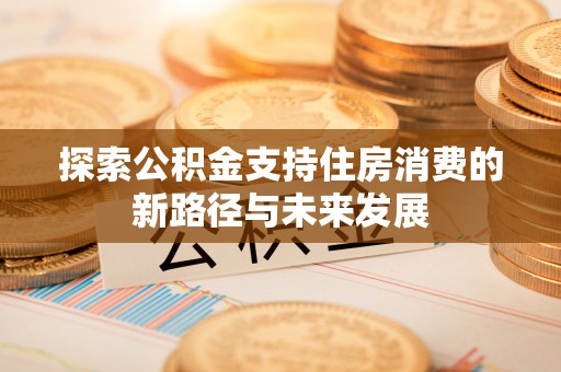 阿城探索公积金支持住房消费的新路径与未来发展