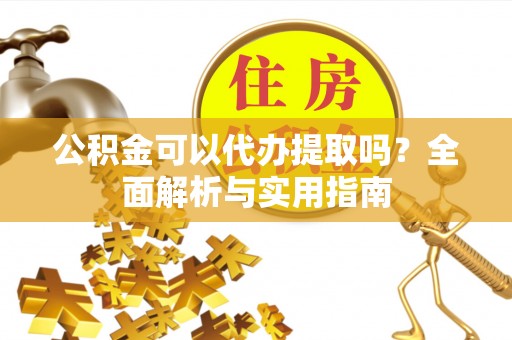 阿城公积金可以代办提取吗？全面解析与实用指南