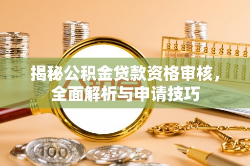 阿城揭秘公积金贷款资格审核，全面解析与申请技巧