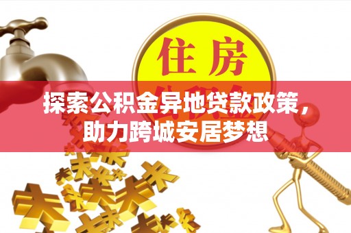 阿城探索公积金异地贷款政策，助力跨城安居梦想