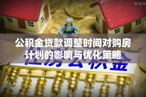 阿城公积金贷款调整时间对购房计划的影响与优化策略