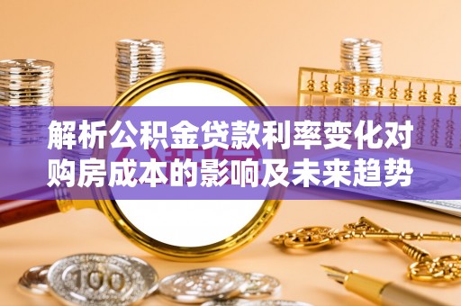 阿城解析公积金贷款利率变化对购房成本的影响及未来趋势