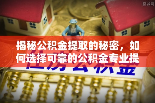 阿城揭秘公积金提取的秘密，如何选择可靠的公积金专业提取代办服务