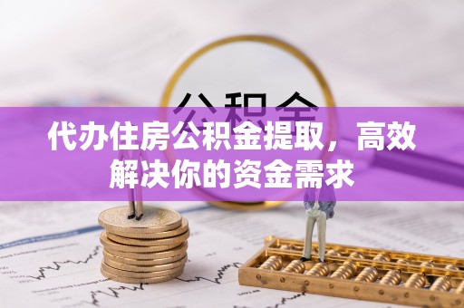 阿城代办住房公积金提取，高效解决你的资金需求
