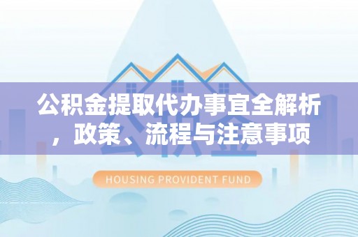 阿城公积金提取代办事宜全解析，政策、流程与注意事项