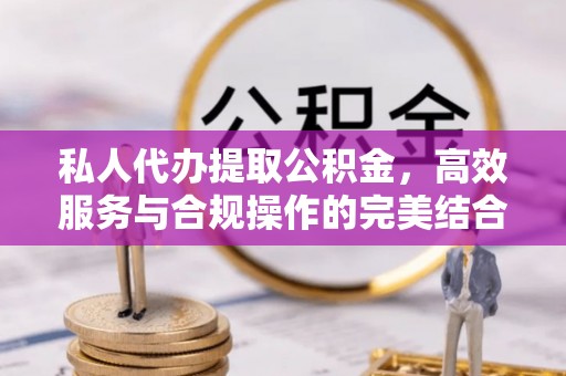 阿城私人代办提取公积金，高效服务与合规操作的完美结合