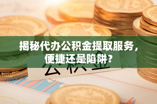阿城揭秘代办公积金提取服务，便捷还是陷阱？