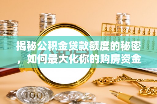阿城揭秘公积金贷款额度的秘密，如何最大化你的购房资金？