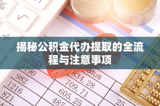 阿城揭秘公积金代办提取的全流程与注意事项