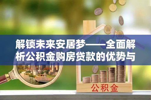 阿城解锁未来安居梦——全面解析公积金购房贷款的优势与策略