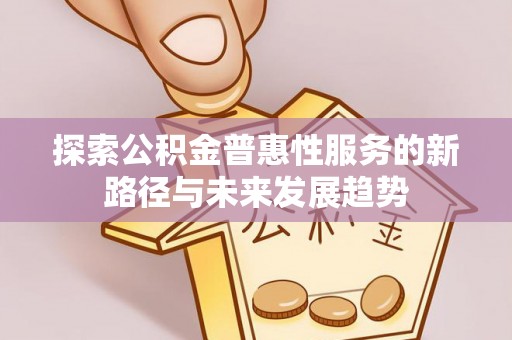 阿城探索公积金普惠性服务的新路径与未来发展趋势