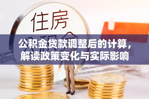 阿城公积金贷款调整后的计算，解读政策变化与实际影响