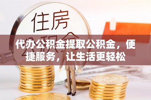 阿城代办公积金提取公积金，便捷服务，让生活更轻松