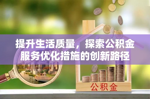 阿城提升生活质量，探索公积金服务优化措施的创新路径